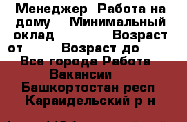 Менеджер. Работа на дому. › Минимальный оклад ­ 30 000 › Возраст от ­ 25 › Возраст до ­ 35 - Все города Работа » Вакансии   . Башкортостан респ.,Караидельский р-н